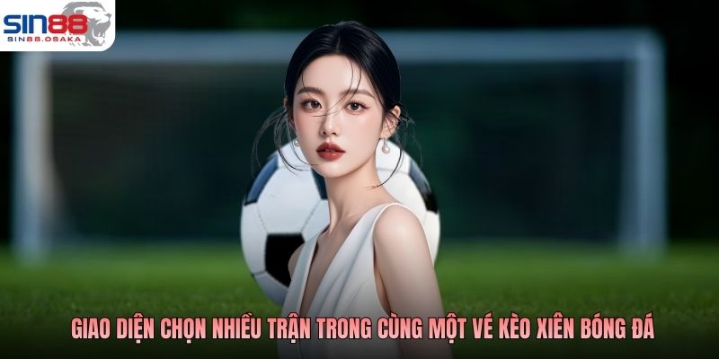 Kèo Xiên Bóng Đá - Hướng Dẫn Chi Tiết Cách Chơi Và Tính Tiền 2 Giao diện chọn nhiều trận trong cùng một vé kèo xiên bóng đá